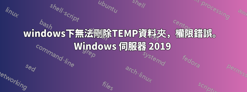 windows下無法刪除TEMP資料夾，權限錯誤。 Windows 伺服器 2019