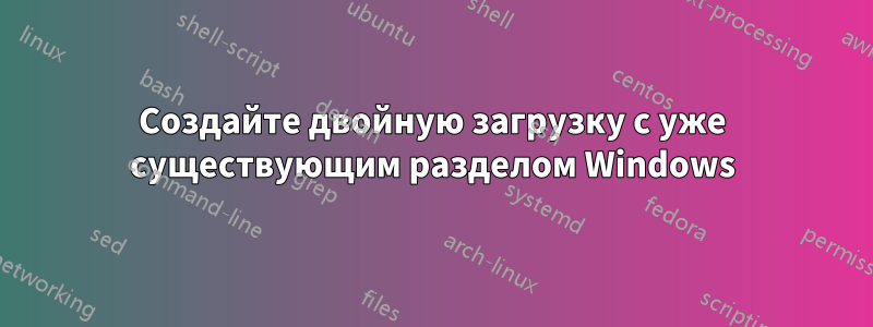 Создайте двойную загрузку с уже существующим разделом Windows