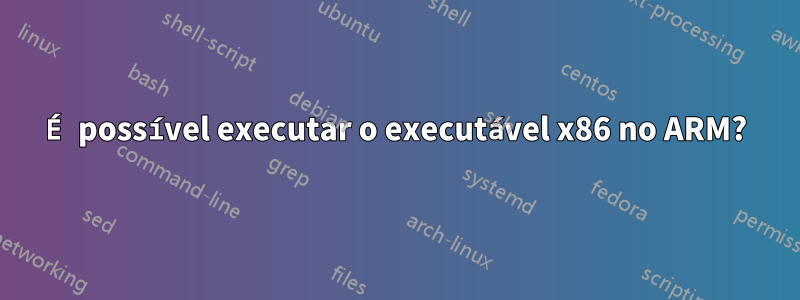 É possível executar o executável x86 no ARM?