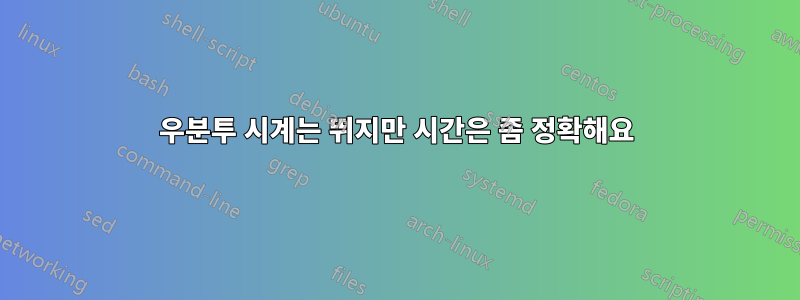 우분투 시계는 뛰지만 시간은 좀 정확해요