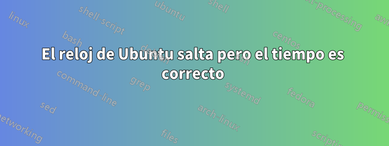 El reloj de Ubuntu salta pero el tiempo es correcto