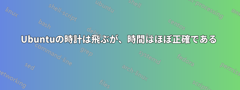 Ubuntuの時計は飛ぶが、時間はほぼ正確である