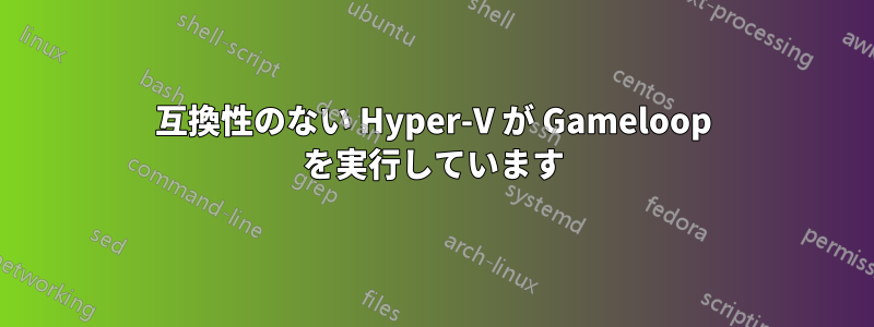 互換性のない Hyper-V が Gameloop を実行しています