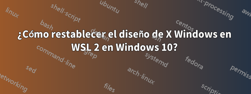 ¿Cómo restablecer el diseño de X Windows en WSL 2 en Windows 10?