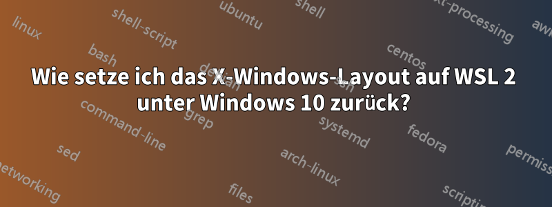 Wie setze ich das X-Windows-Layout auf WSL 2 unter Windows 10 zurück?