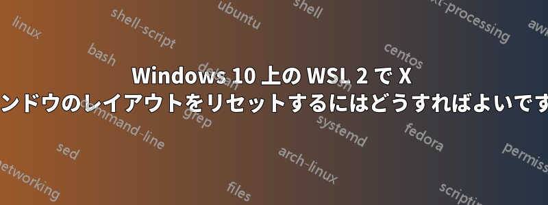 Windows 10 上の WSL 2 で X ウィンドウのレイアウトをリセットするにはどうすればよいですか?
