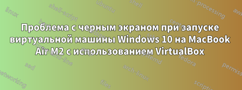 Проблема с черным экраном при запуске виртуальной машины Windows 10 на MacBook Air M2 с использованием VirtualBox