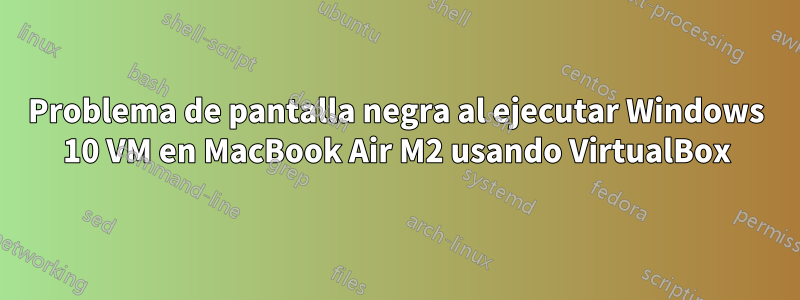 Problema de pantalla negra al ejecutar Windows 10 VM en MacBook Air M2 usando VirtualBox