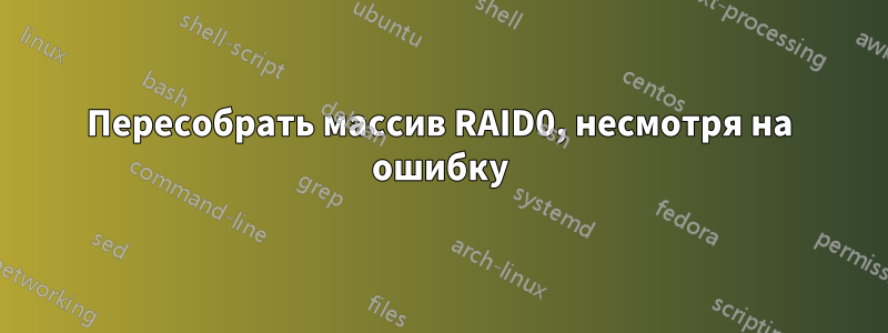 Пересобрать массив RAID0, несмотря на ошибку