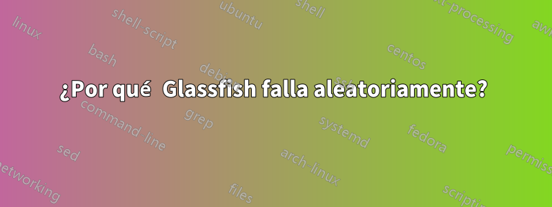 ¿Por qué Glassfish falla aleatoriamente?