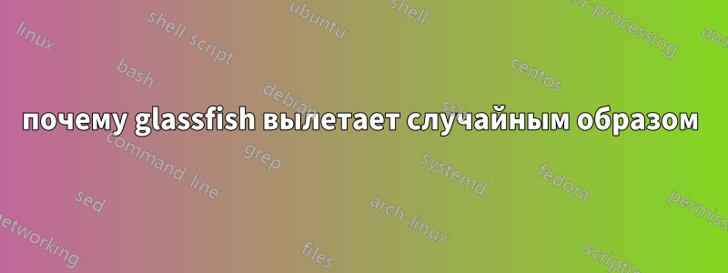 почему glassfish вылетает случайным образом