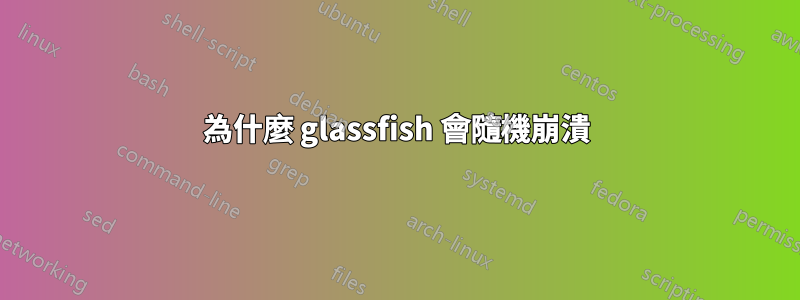 為什麼 glassfish 會隨機崩潰