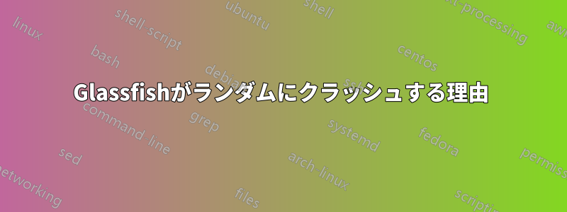 Glassfishがランダムにクラッシュする理由