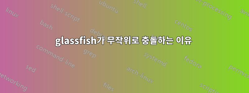 glassfish가 무작위로 충돌하는 이유
