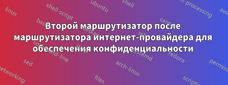 Второй маршрутизатор после маршрутизатора интернет-провайдера для обеспечения конфиденциальности