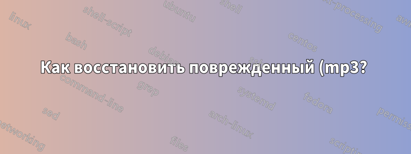 Как восстановить поврежденный (mp3?) файл