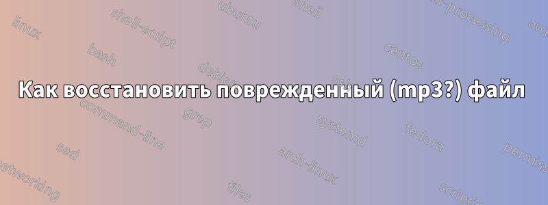 Как восстановить поврежденный (mp3?) файл