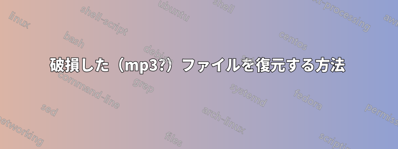 破損した（mp3?）ファイルを復元する方法