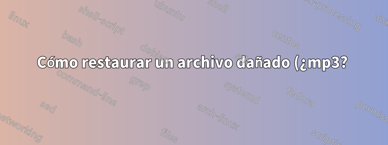 Cómo restaurar un archivo dañado (¿mp3?)