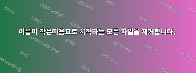 이름이 작은따옴표로 시작하는 모든 파일을 제거합니다.