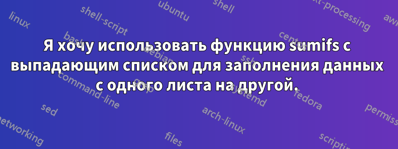 Я хочу использовать функцию sumifs с выпадающим списком для заполнения данных с одного листа на другой.