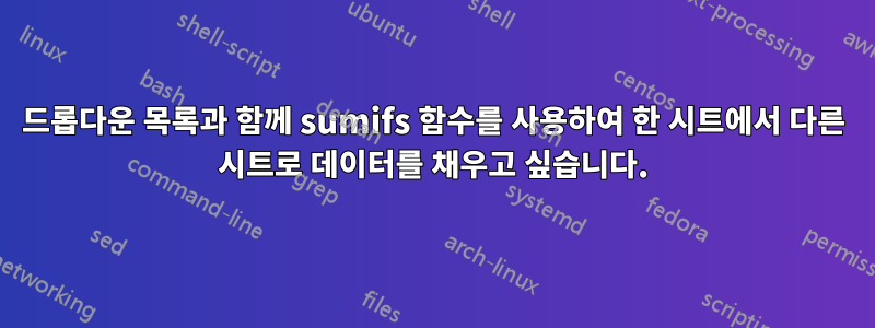 드롭다운 목록과 함께 sumifs 함수를 사용하여 한 시트에서 다른 시트로 데이터를 채우고 싶습니다.