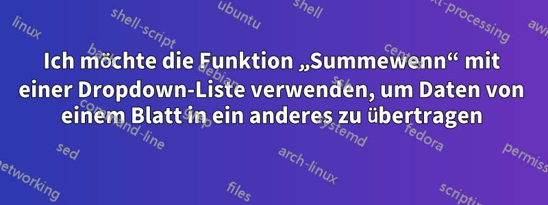 Ich möchte die Funktion „Summewenn“ mit einer Dropdown-Liste verwenden, um Daten von einem Blatt in ein anderes zu übertragen