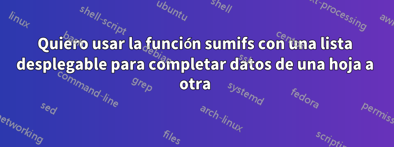 Quiero usar la función sumifs con una lista desplegable para completar datos de una hoja a otra
