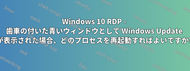 Windows 10 RDP - 歯車の付いた青いウィンドウとして Windows Update が表示された場合、どのプロセスを再起動すればよいですか?