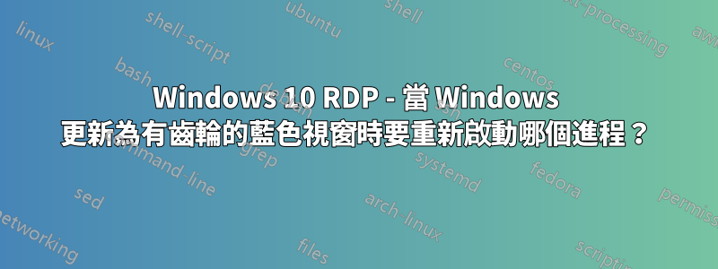 Windows 10 RDP - 當 Windows 更新為有齒輪的藍色視窗時要重新啟動哪個進程？