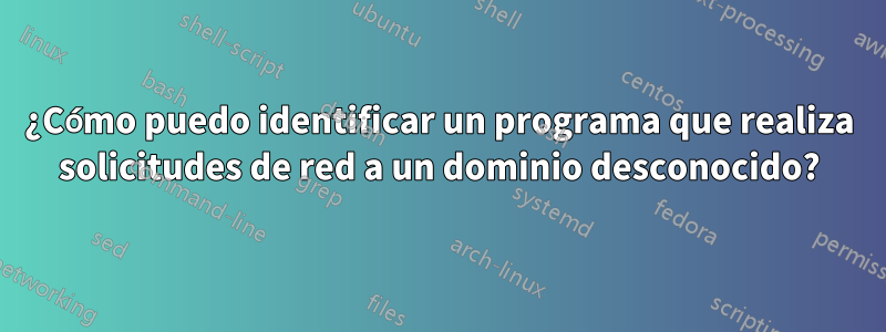 ¿Cómo puedo identificar un programa que realiza solicitudes de red a un dominio desconocido?