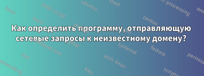 Как определить программу, отправляющую сетевые запросы к неизвестному домену?