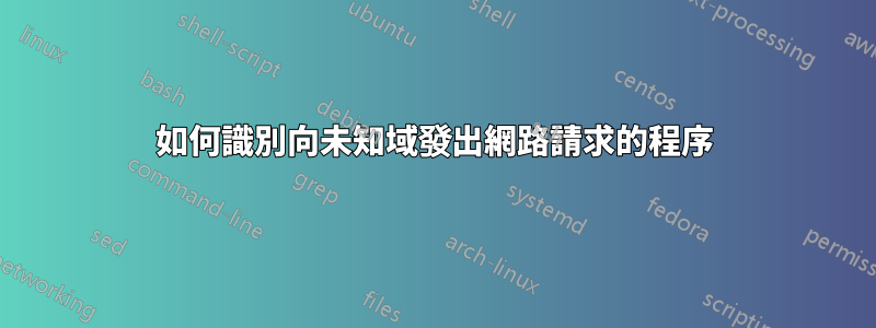 如何識別向未知域發出網路請求的程序