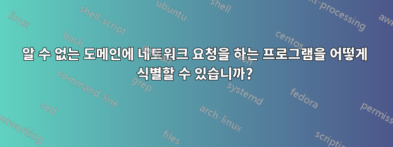 알 수 없는 도메인에 네트워크 요청을 하는 프로그램을 어떻게 식별할 수 있습니까?
