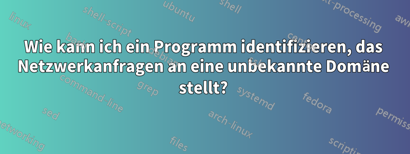 Wie kann ich ein Programm identifizieren, das Netzwerkanfragen an eine unbekannte Domäne stellt?