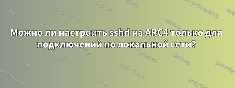 Можно ли настроить sshd на ARC4 только для подключений по локальной сети?