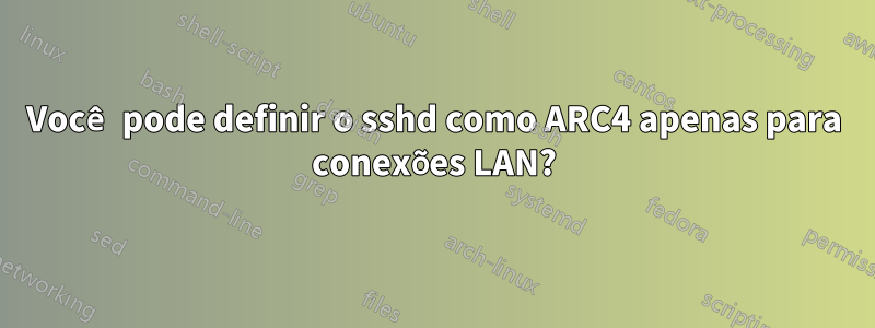 Você pode definir o sshd como ARC4 apenas para conexões LAN?