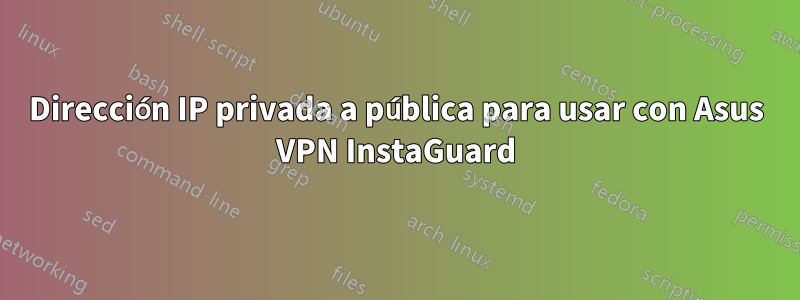 Dirección IP privada a pública para usar con Asus VPN InstaGuard