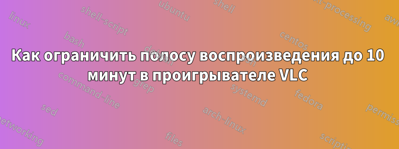 Как ограничить полосу воспроизведения до 10 минут в проигрывателе VLC