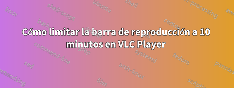 Cómo limitar la barra de reproducción a 10 minutos en VLC Player