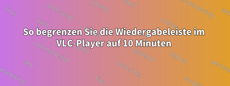 So begrenzen Sie die Wiedergabeleiste im VLC-Player auf 10 Minuten