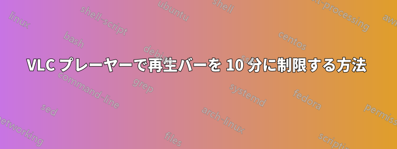 VLC プレーヤーで再生バーを 10 分に制限する方法