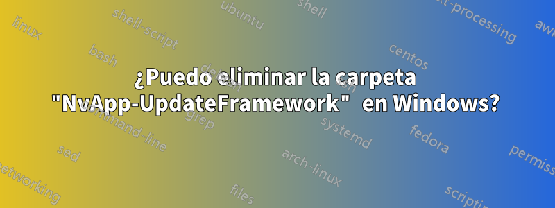 ¿Puedo eliminar la carpeta "NvApp-UpdateFramework" en Windows?