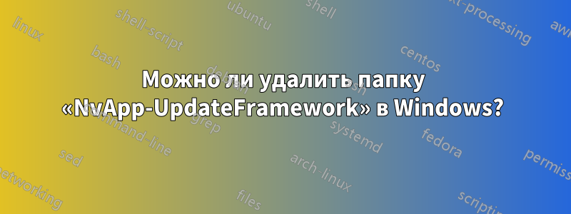 Можно ли удалить папку «NvApp-UpdateFramework» в Windows?