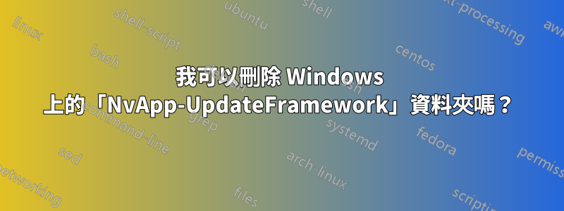 我可以刪除 Windows 上的「NvApp-UpdateFramework」資料夾嗎？