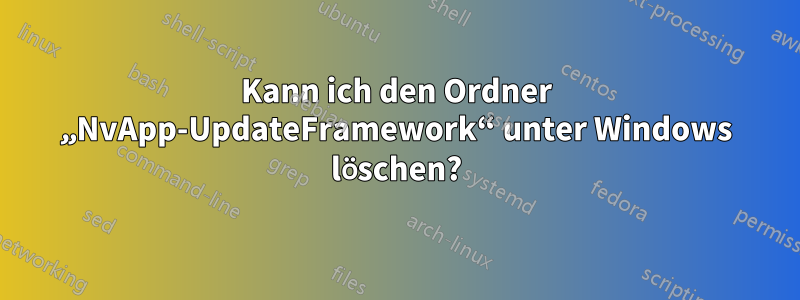 Kann ich den Ordner „NvApp-UpdateFramework“ unter Windows löschen?