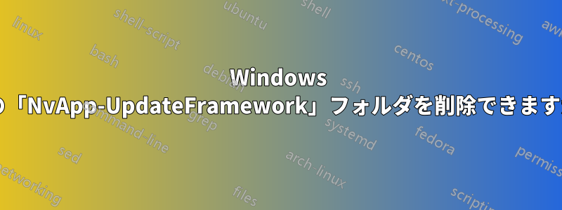 Windows 上の「NvApp-UpdateFramework」フォルダを削除できますか?