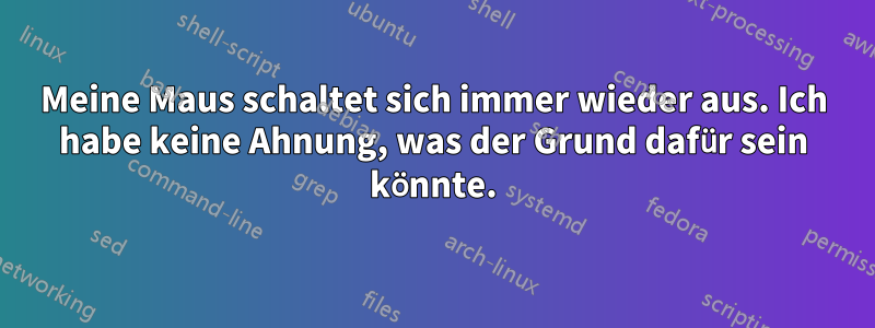 Meine Maus schaltet sich immer wieder aus. Ich habe keine Ahnung, was der Grund dafür sein könnte.