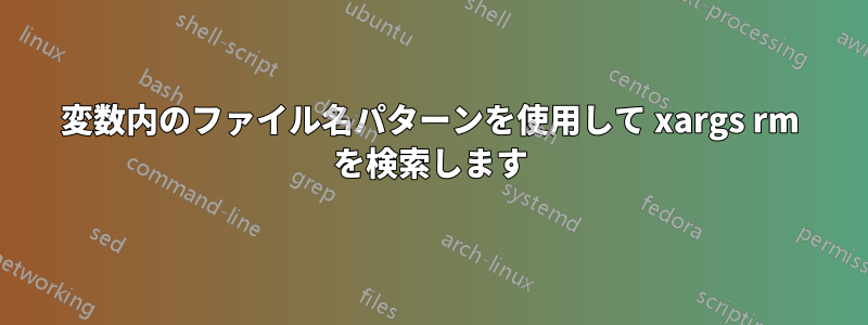 変数内のファイル名パターンを使用して xargs rm を検索します