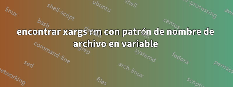 encontrar xargs rm con patrón de nombre de archivo en variable